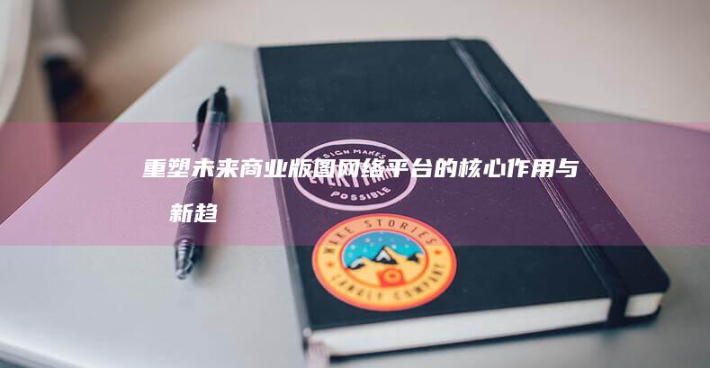 重塑未来商业版图：网络平台的核心作用与创新趋势